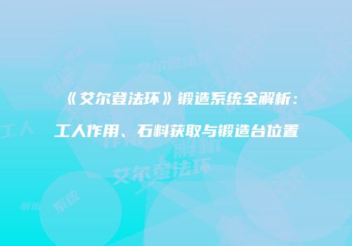 《艾尔登法环》锻造系统全解析：工人作用、石料获取与锻造台位置