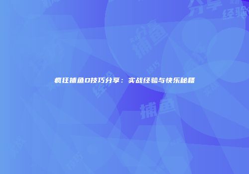 疯狂捕鱼D技巧分享：实战经验与快乐秘籍