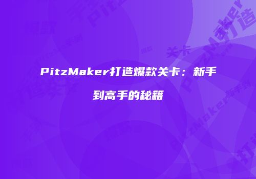 PitzMaker打造爆款关卡：新手到高手的秘籍