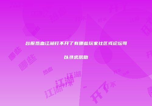 台服热血江湖打不开了有哪些玩家社区或论坛可以寻求帮助