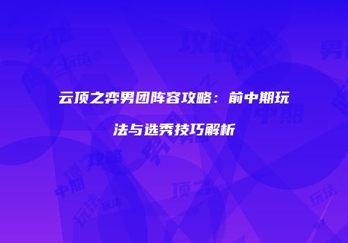 云顶之弈男团阵容攻略：前中期玩法与选秀技巧解析
