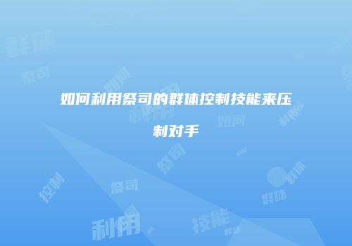 如何利用祭司的群体控制技能来压制对手