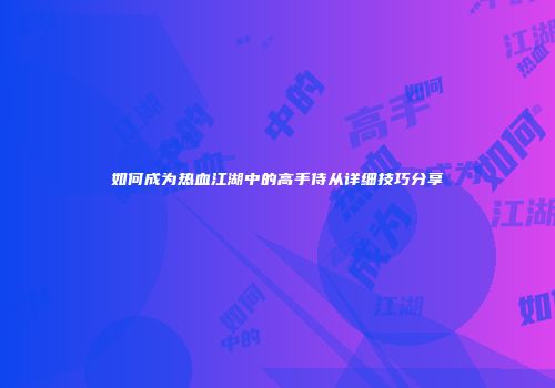 如何成为热血江湖中的高手侍从详细技巧分享