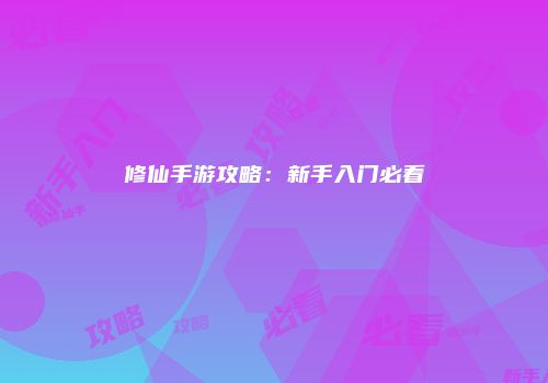 修仙手游攻略：新手入门必看