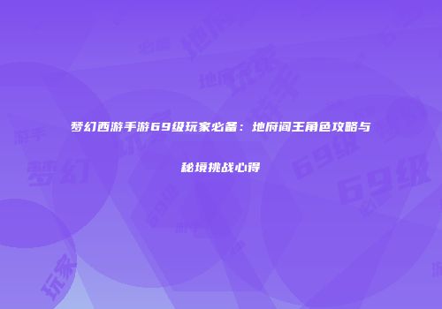 梦幻西游手游69级玩家必备：地府阎王角色攻略与秘境挑战心得