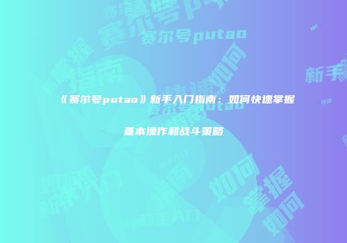 《赛尔号putao》新手入门指南：如何快速掌握基本操作和战斗策略