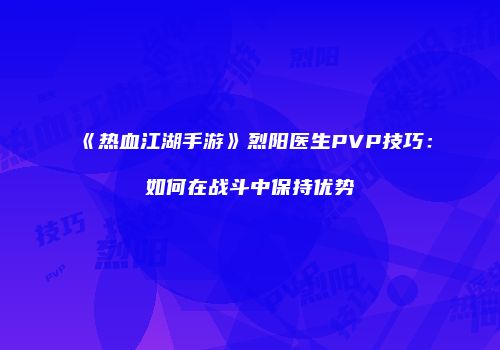 《热血江湖手游》烈阳医生PVP技巧：如何在战斗中保持优势