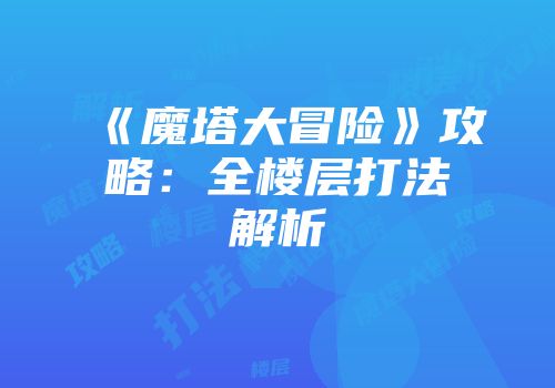 《魔塔大冒险》攻略：全楼层打法解析