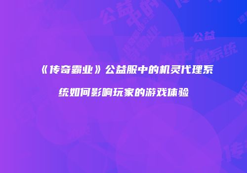 《传奇霸业》公益服中的机灵代理系统如何影响玩家的游戏体验