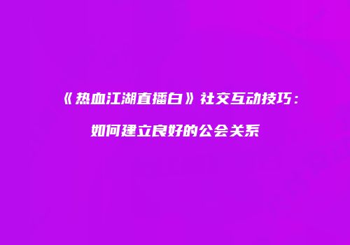 《热血江湖直播白》社交互动技巧：如何建立良好的公会关系