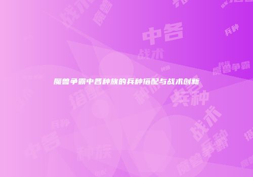魔兽争霸中各种族的兵种搭配与战术创新