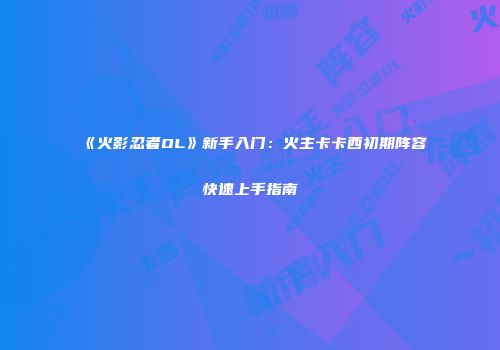 《火影忍者OL》新手入门：火主卡卡西初期阵容快速上手指南