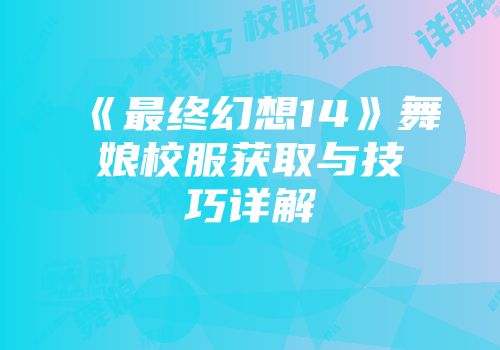 《最终幻想14》舞娘校服获取与技巧详解