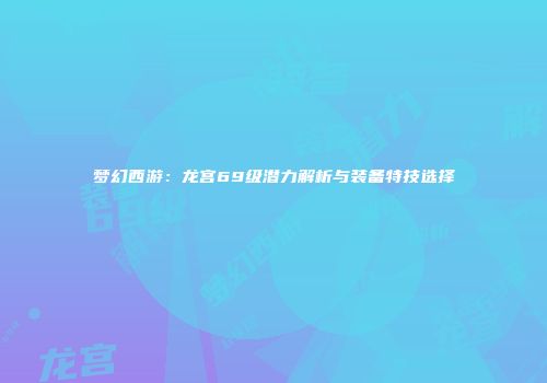 梦幻西游：龙宫69级潜力解析与装备特技选择
