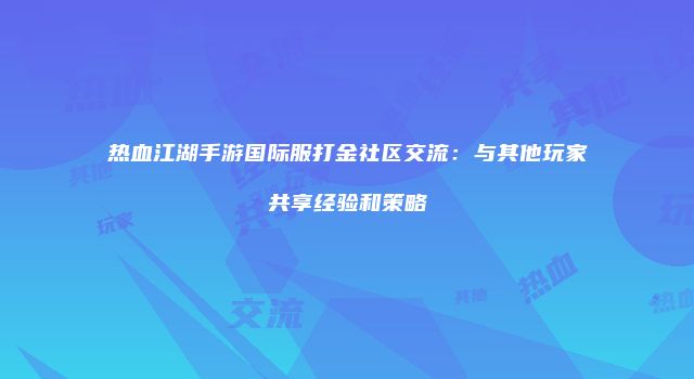 热血江湖手游国际服打金社区交流：与其他玩家共享经验和策略