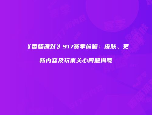 《香肠派对》S17赛季前瞻：皮肤、更新内容及玩家关心问题揭晓