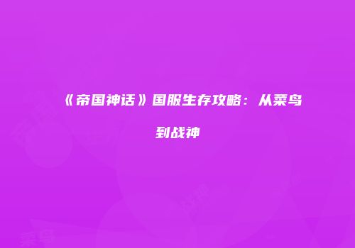 《帝国神话》国服生存攻略：从菜鸟到战神