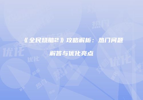 《全民烧脑2》攻略解析:热门问题解答与优化亮点