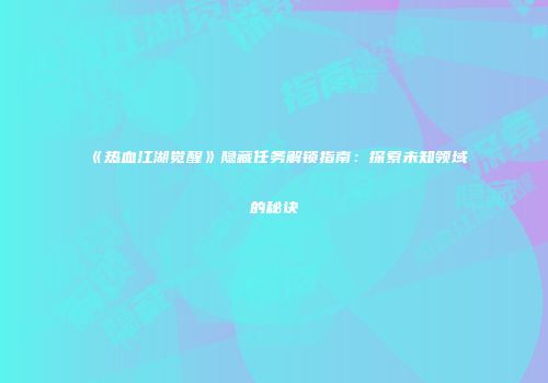《热血江湖觉醒》隐藏任务解锁指南：探索未知领域的秘诀