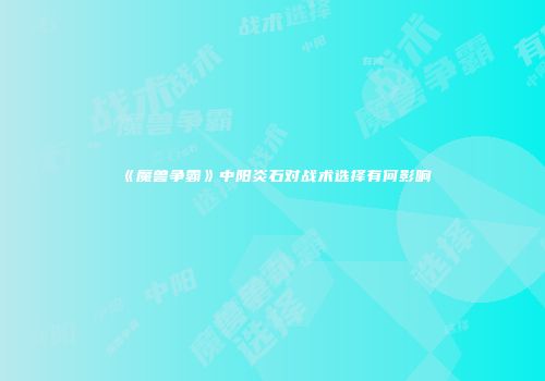 《魔兽争霸》中阳炎石对战术选择有何影响