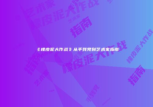 《橡皮泥大作战》从手残党到艺术家指南