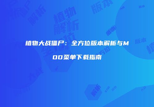 植物大战僵尸：全方位版本解析与MOD菜单下载指南