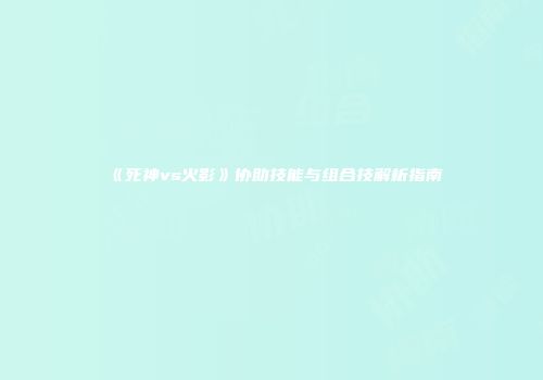 《死神vs火影》协助技能与组合技解析指南