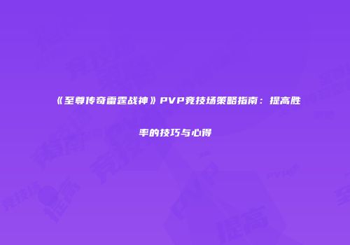 《至尊传奇雷霆战神》PVP竞技场策略指南：提高胜率的技巧与心得