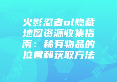 火影忍者ol隐藏地图资源收集指南：稀有物品的位置和获取方法