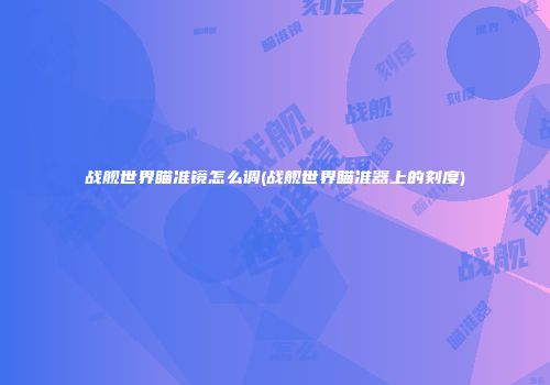 战舰世界瞄准镜怎么调(战舰世界瞄准器上的刻度)