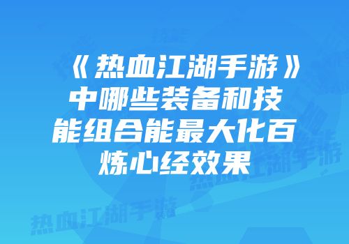 《热血江湖手游》中哪些装备和技能组合能最大化百炼心经效果