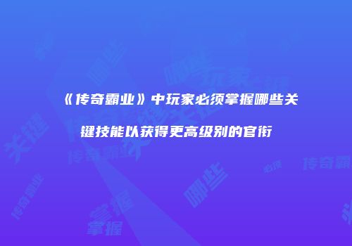 《传奇霸业》中玩家必须掌握哪些关键技能以获得更高级别的官衔