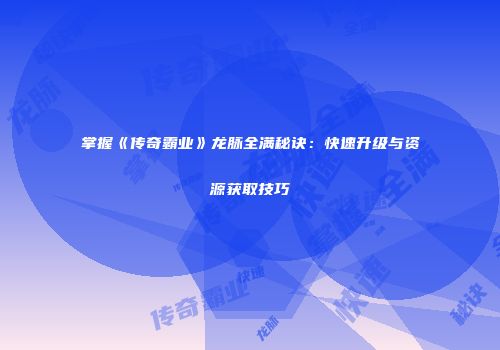 掌握《传奇霸业》龙脉全满秘诀：快速升级与资源获取技巧