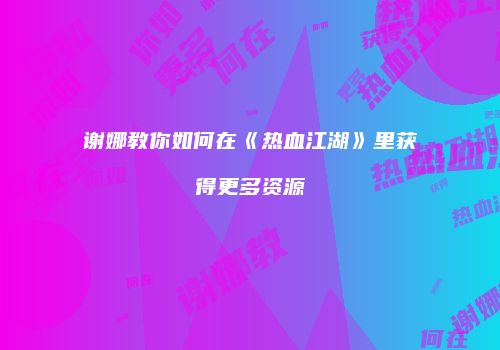 谢娜教你如何在《热血江湖》里获得更多资源