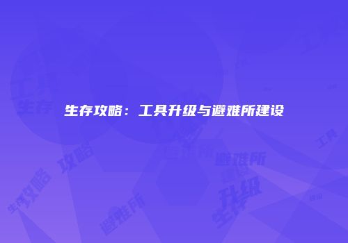 生存攻略：工具升级与避难所建设
