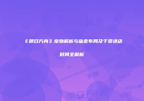 《明日方舟》宠物解析与宿舍布局及干员进店时间全解析