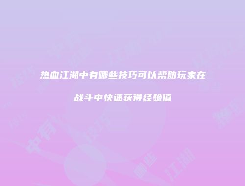 热血江湖中有哪些技巧可以帮助玩家在战斗中快速获得经验值