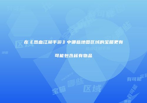在《热血江湖手游》中哪些地图区域的宝箱更有可能包含稀有物品