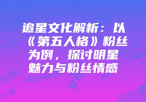 追星文化解析：以《第五人格》粉丝为例，探讨明星魅力与粉丝情感