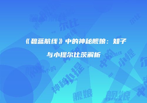 《碧蓝航线》中的神秘舰娘：知子与小提尔比茨解析