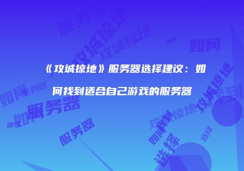 《攻城掠地》服务器选择建议：如何找到适合自己游戏的服务器