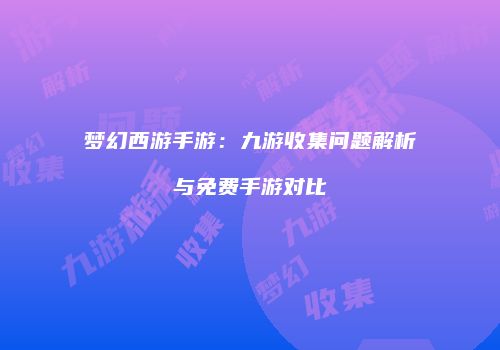 梦幻西游手游：九游收集问题解析与免费手游对比
