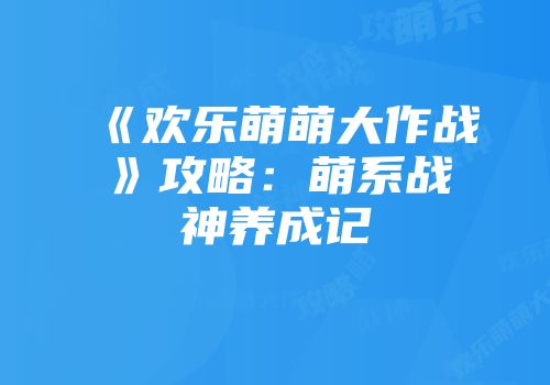 《欢乐萌萌大作战》攻略：萌系战神养成记