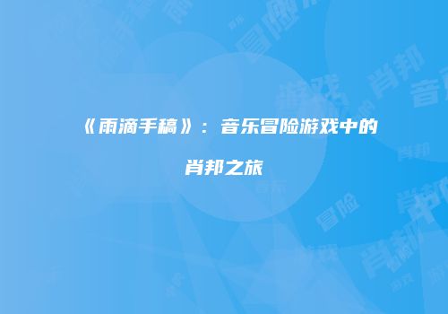 《雨滴手稿》：音乐冒险游戏中的肖邦之旅