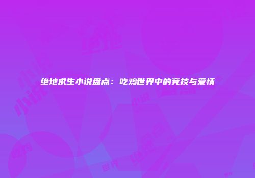 绝地求生小说盘点：吃鸡世界中的竞技与爱情