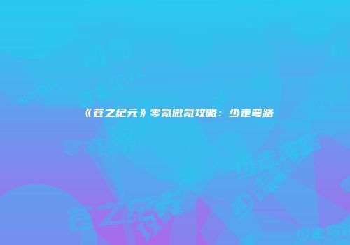 《苍之纪元》零氪微氪攻略：少走弯路