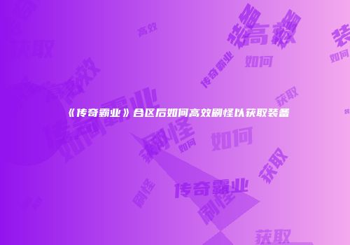 《传奇霸业》合区后如何高效刷怪以获取装备