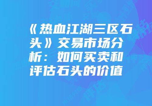 《热血江湖三区石头》交易市场分析：如何买卖和评估石头的价值