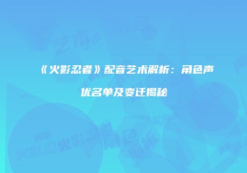 《火影忍者》配音艺术解析：角色声优名单及变迁揭秘