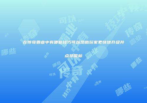 在传奇霸业中有哪些技巧可以帮助玩家更快地升级并点亮图标